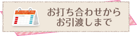 お打ち合わせからお引渡しまで