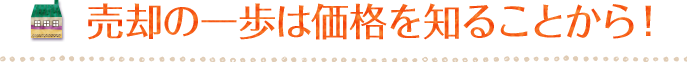 売却の一歩は価格を知ることから！